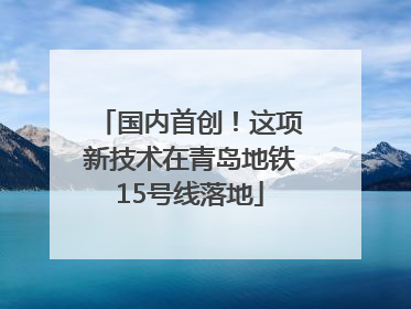 国内首创！这项新技术在青岛地铁15号线落地