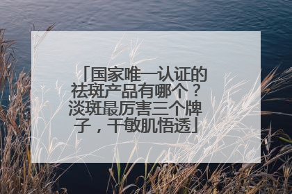国家唯一认证的祛斑产品有哪个？淡斑最厉害三个牌子，干敏肌悟透