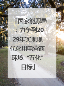 国家能源局：力争到2029年实现现代化用电营商环境“五化”目标