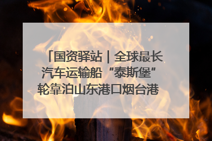 国资驿站｜全球最长汽车运输船“泰斯堡”轮靠泊山东港口烟台港；渤海最大油气平台完成浮托安装