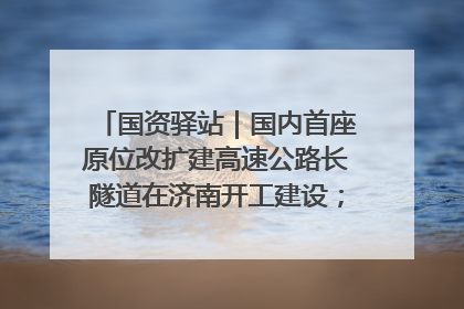 国资驿站｜国内首座原位改扩建高速公路长隧道在济南开工建设；国家能源集团一技术达国际领先水平
