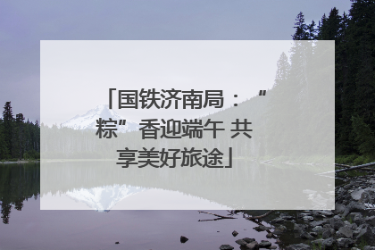国铁济南局：“粽”香迎端午 共享美好旅途
