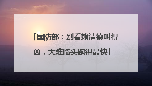 国防部：别看赖清德叫得凶，大难临头跑得最快