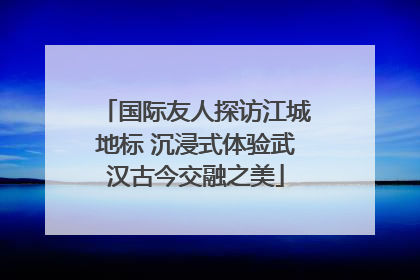 国际友人探访江城地标 沉浸式体验武汉古今交融之美