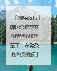 国际面孔丨韩国总统李在明曾当过6年童工，左臂受伤终身残疾
