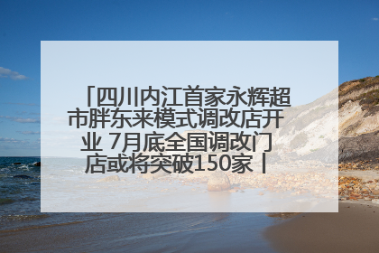 四川内江首家永辉超市胖东来模式调改店开业 7月底全国调改门店或将突破150家丨新经济观察