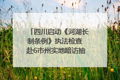 四川启动《河湖长制条例》执法检查 赴6市州实地暗访抽查｜四川人大之声