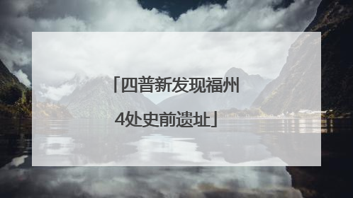 四普新发现福州4处史前遗址
