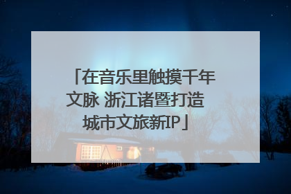 在音乐里触摸千年文脉 浙江诸暨打造城市文旅新IP