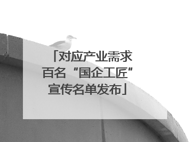 对应产业需求 百名“国企工匠”宣传名单发布