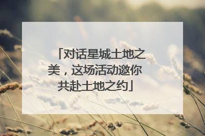 对话星城土地之美，这场活动邀你共赴土地之约