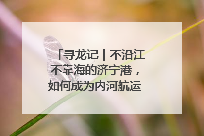 寻龙记｜不沿江不靠海的济宁港，如何成为内河航运的“绝对主力”