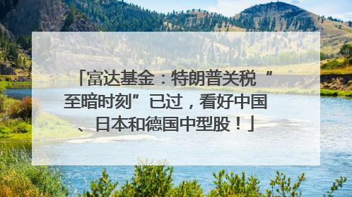 富达基金：特朗普关税“至暗时刻”已过，看好中国、日本和德国中型股！