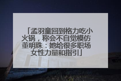 孟羽童回到格力吃小火锅，称会不自觉模仿董明珠：她给很多职场女性力量和指引