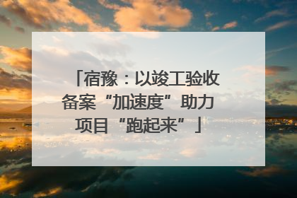 宿豫：以竣工验收备案“加速度”助力项目“跑起来”