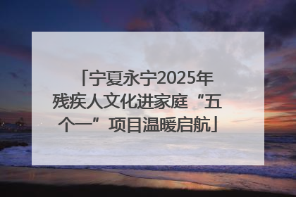 宁夏永宁2025年残疾人文化进家庭“五个一”项目温暖启航