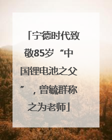 宁德时代致敬85岁“中国锂电池之父”，曾毓群称之为老师