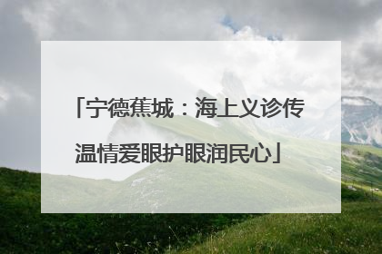 宁德蕉城：海上义诊传温情爱眼护眼润民心