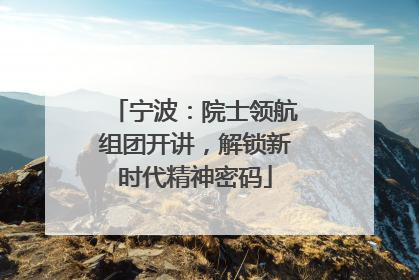 宁波：院士领航组团开讲，解锁新时代精神密码