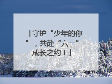 守护“少年的你”，共赴“六一”成长之约！