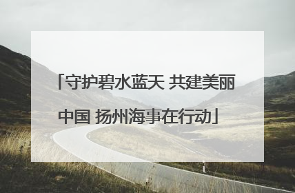 守护碧水蓝天 共建美丽中国 扬州海事在行动