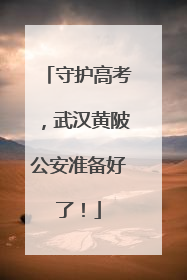 守护高考，武汉黄陂公安准备好了！