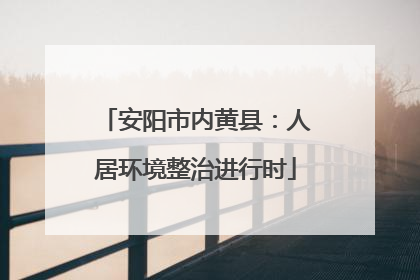 安阳市内黄县：人居环境整治进行时