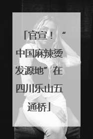 官宣！“中国麻辣烫发源地”在四川乐山五通桥