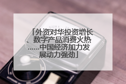 外资对华投资增长、数字产品消费火热……中国经济加力发展动力强劲