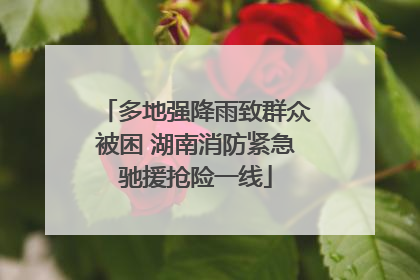 多地强降雨致群众被困 湖南消防紧急驰援抢险一线