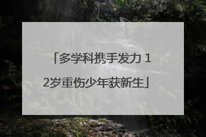 多学科携手发力 12岁重伤少年获新生