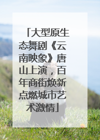 大型原生态舞剧《云南映象》唐山上演，百年商街焕新点燃城市艺术激情