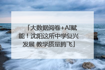大数据阅卷+AI赋能！沈阳这所中学复兴发展 教学质量腾飞