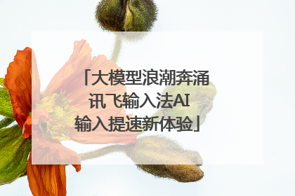 大模型浪潮奔涌 讯飞输入法AI输入提速新体验