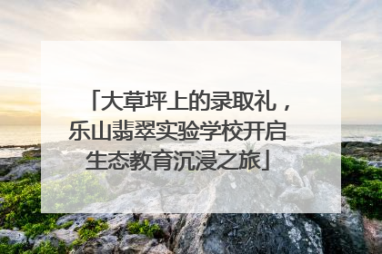 大草坪上的录取礼，乐山翡翠实验学校开启生态教育沉浸之旅