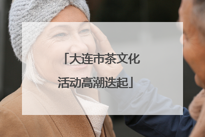 大连市茶文化活动高潮迭起