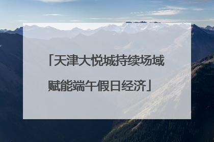 天津大悦城持续场域赋能端午假日经济