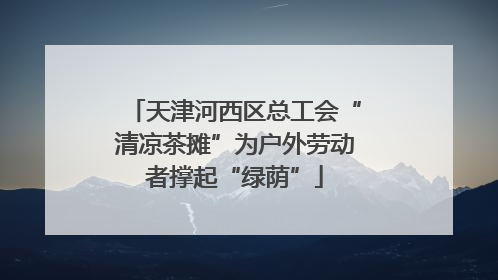 天津河西区总工会“清凉茶摊”为户外劳动者撑起“绿荫”