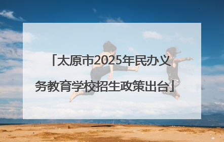 太原市2025年民办义务教育学校招生政策出台