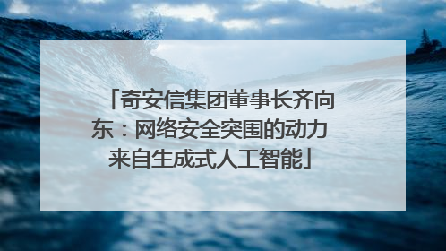奇安信集团董事长齐向东：网络安全突围的动力来自生成式人工智能
