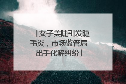 女子美睫引发睫毛炎，市场监管局出手化解纠纷