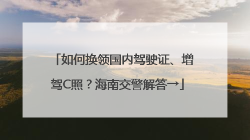 如何换领国内驾驶证、增驾C照？海南交警解答→