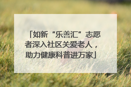 如新“乐善汇”志愿者深入社区关爱老人，助力健康科普进万家