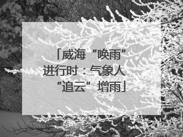 威海“唤雨”进行时：气象人“追云”增雨