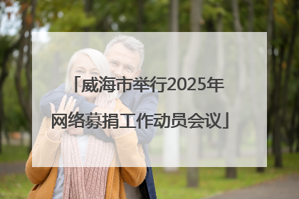 威海市举行2025年网络募捐工作动员会议