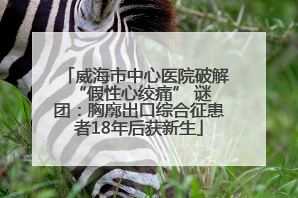 威海市中心医院破解 “假性心绞痛” 谜团：胸廓出口综合征患者18年后获新生