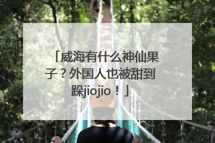 威海有什么神仙果子？外国人也被甜到跺jiojio！