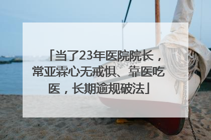 当了23年医院院长，常亚霖心无戒惧、靠医吃医，长期逾规破法