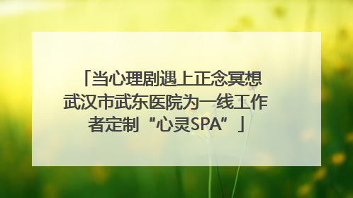 当心理剧遇上正念冥想 武汉市武东医院为一线工作者定制“心灵SPA”