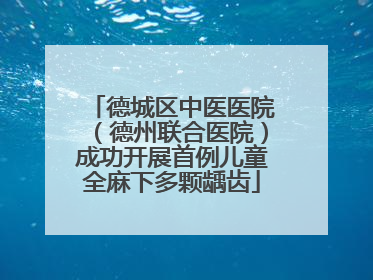 德城区中医医院（德州联合医院）成功开展首例儿童全麻下多颗龋齿